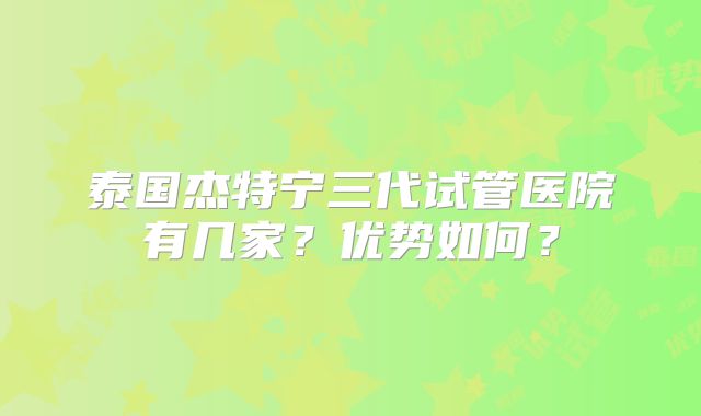 泰国杰特宁三代试管医院有几家?优势如何?