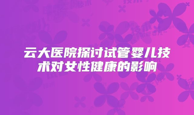 云大医院探讨试管婴儿技术对女性健康的影响