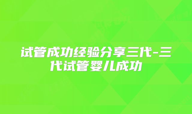 试管成功经验分享三代-三代试管婴儿成功
