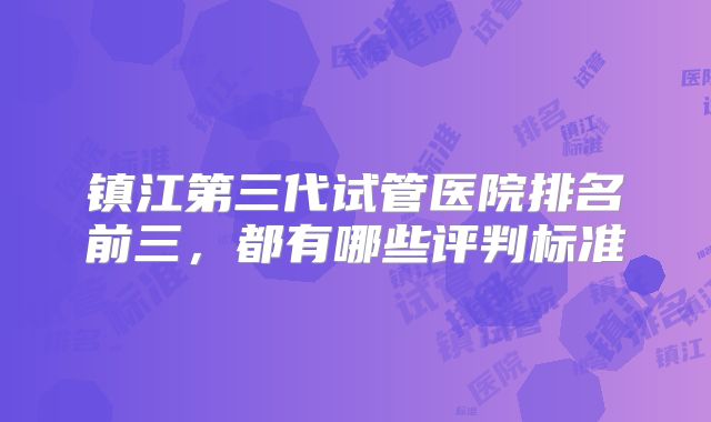 镇江第三代试管医院排名前三，都有哪些评判标准
