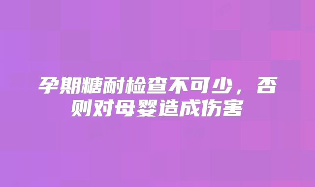 孕期糖耐检查不可少，否则对母婴造成伤害