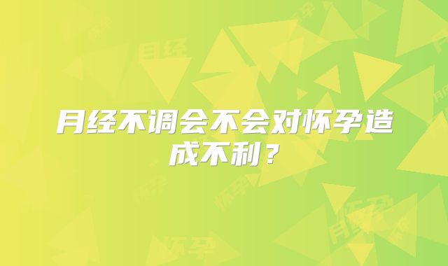 月经不调会不会对怀孕造成不利？
