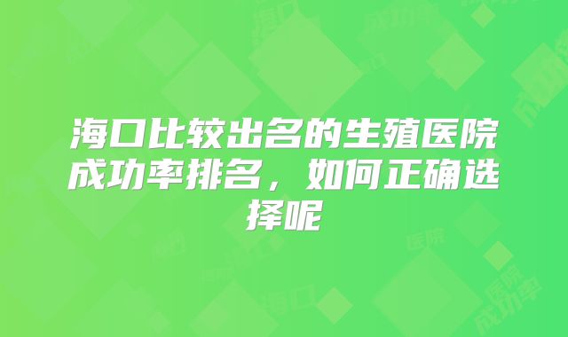 海口比较出名的生殖医院成功率排名，如何正确选择呢