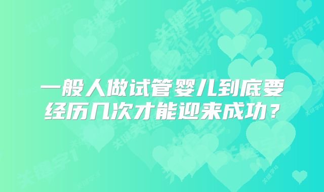 一般人做试管婴儿到底要经历几次才能迎来成功？