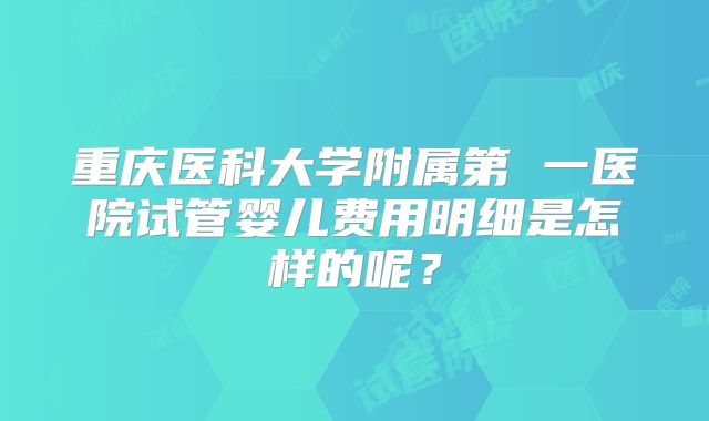 重庆医科大学附属第 一医院试管婴儿费用明细是怎样的呢?