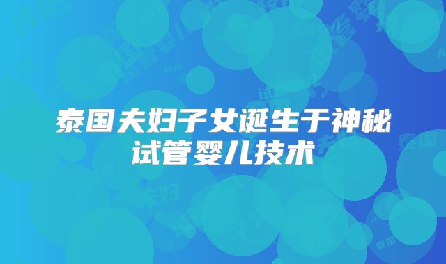 泰国夫妇子女诞生于神秘试管婴儿技术