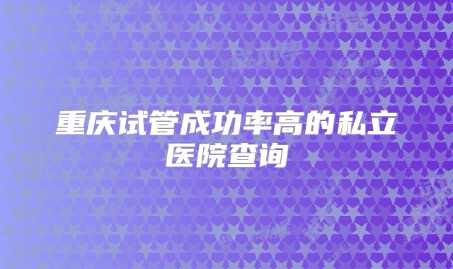 重庆试管成功率高的私立医院查询