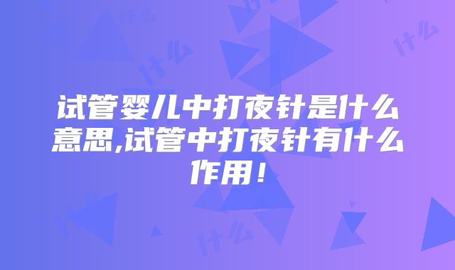 试管婴儿中打夜针是什么意思,试管中打夜针有什么作用！