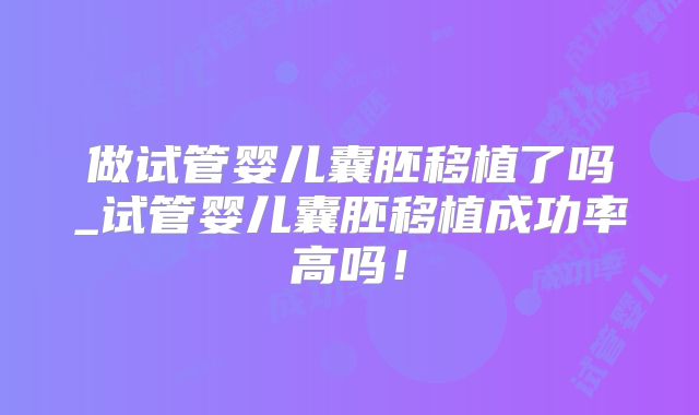 做试管婴儿囊胚移植了吗_试管婴儿囊胚移植成功率高吗!