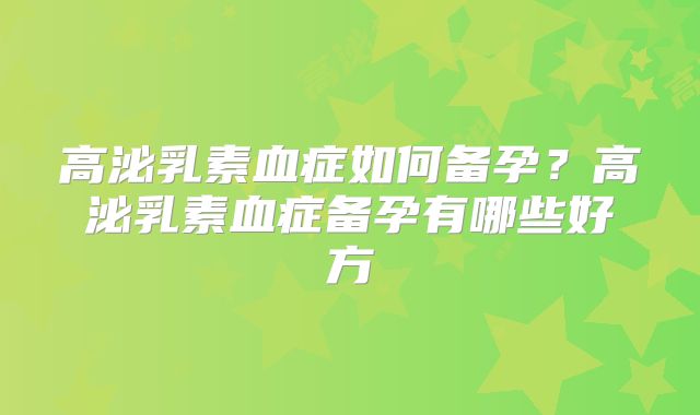 高泌乳素血症如何备孕？高泌乳素血症备孕有哪些好方