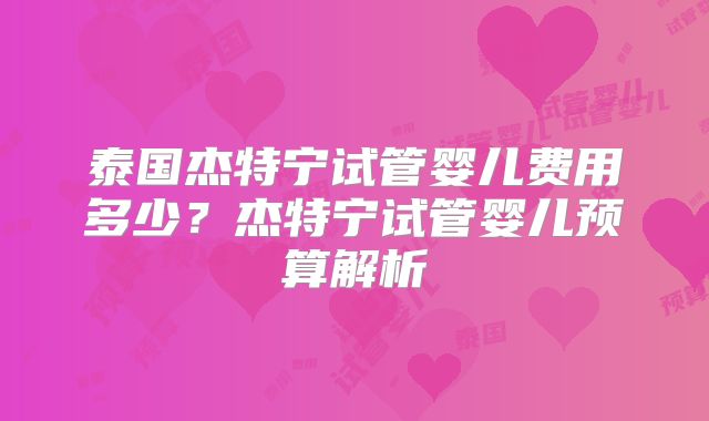 泰国杰特宁试管婴儿费用多少？杰特宁试管婴儿预算解析