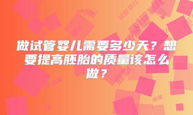 做试管婴儿需要多少天?想要提高胚胎的质量该怎么做?