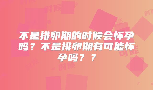 不是排卵期的时候会怀孕吗?不是排卵期有可能怀孕吗??