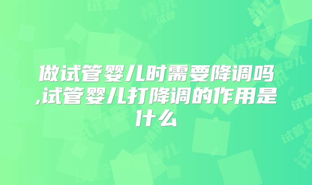 做试管婴儿时需要降调吗,试管婴儿打降调的作用是什么