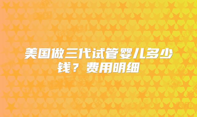 美国做三代试管婴儿多少钱？费用明细