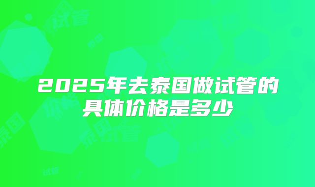 2025年去泰国做试管的具体价格是多少
