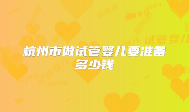 杭州市做试管婴儿要准备多少钱