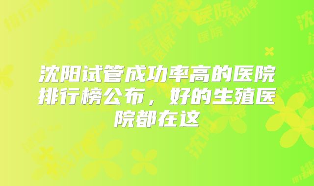 沈阳试管成功率高的医院排行榜公布，好的生殖医院都在这