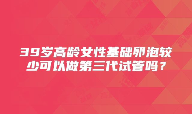 39岁高龄女性基础卵泡较少可以做第三代试管吗?