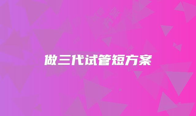 做三代试管短方案