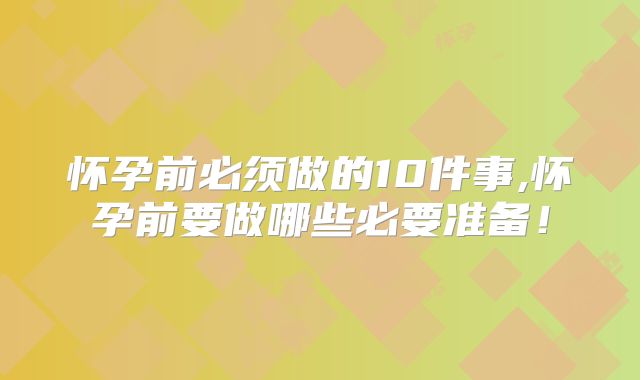怀孕前必须做的10件事,怀孕前要做哪些必要准备!