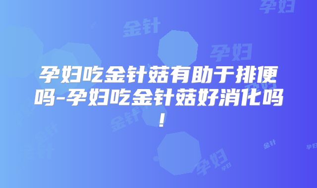 孕妇吃金针菇有助于排便吗-孕妇吃金针菇好消化吗！