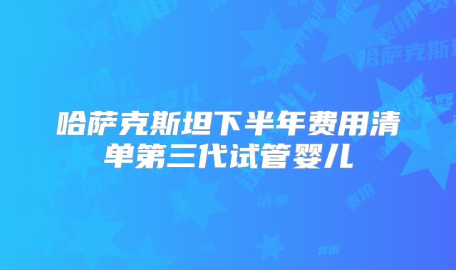 哈萨克斯坦下半年费用清单第三代试管婴儿