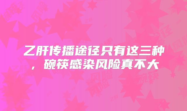 乙肝传播途径只有这三种，碗筷感染风险真不大