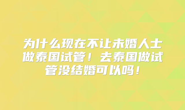 为什么现在不让未婚人士做泰国试管！去泰国做试管没结婚可以吗！