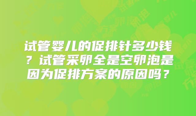 试管婴儿的促排针多少钱?试管采卵全是空卵泡是因为促排方案的原因吗?