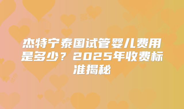 杰特宁泰国试管婴儿费用是多少？2025年收费标准揭秘