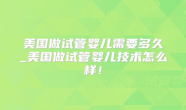 美国做试管婴儿需要多久_美国做试管婴儿技术怎么样!