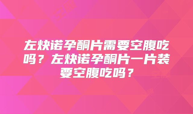 左炔诺孕酮片需要空腹吃吗？左炔诺孕酮片一片装要空腹吃吗？
