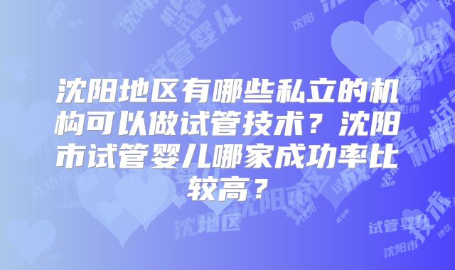 沈阳地区有哪些私立的机构可以做试管技术?沈阳市试管婴儿哪家成功率比较高?