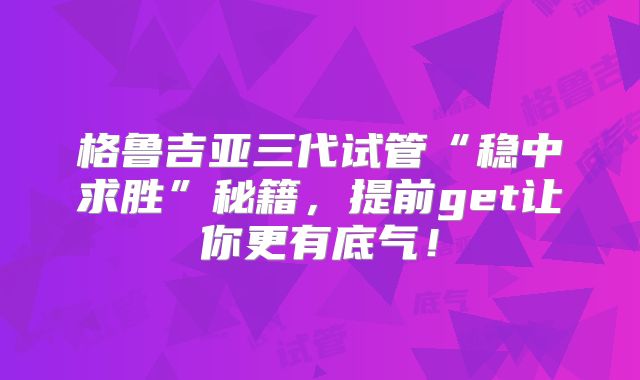 格鲁吉亚三代试管“稳中求胜”秘籍,提前get让你更有底气!