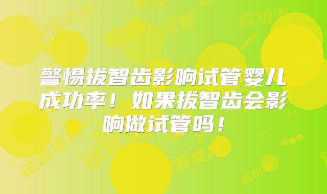 警惕拔智齿影响试管婴儿成功率!如果拔智齿会影响做试管吗!