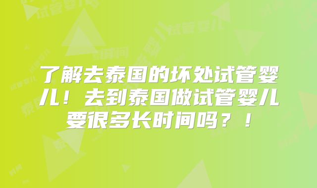 了解去泰国的坏处试管婴儿!去到泰国做试管婴儿要很多长时间吗?!
