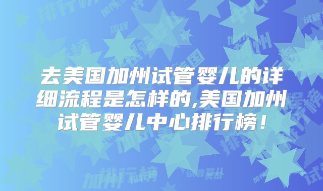 去美国加州试管婴儿的详细流程是怎样的,美国加州试管婴儿中心排行榜！