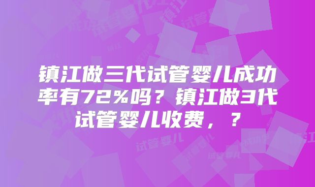 镇江做三代试管婴儿成功率有72%吗？镇江做3代试管婴儿收费，？