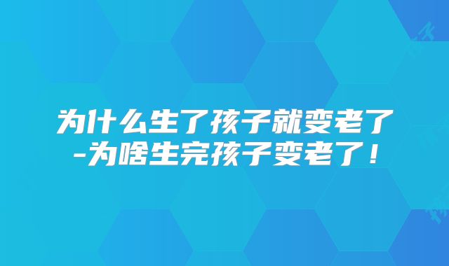为什么生了孩子就变老了-为啥生完孩子变老了!