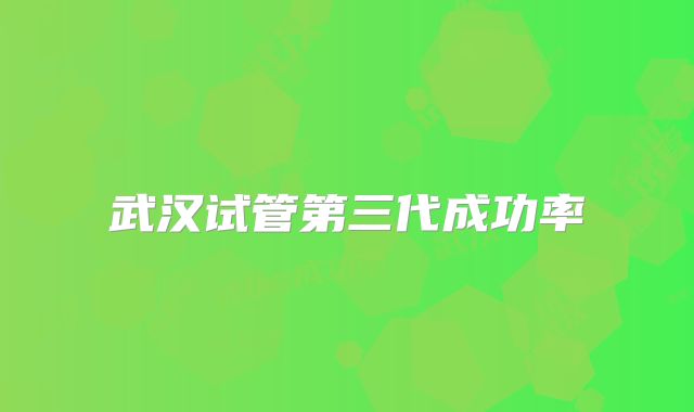 武汉试管第三代成功率