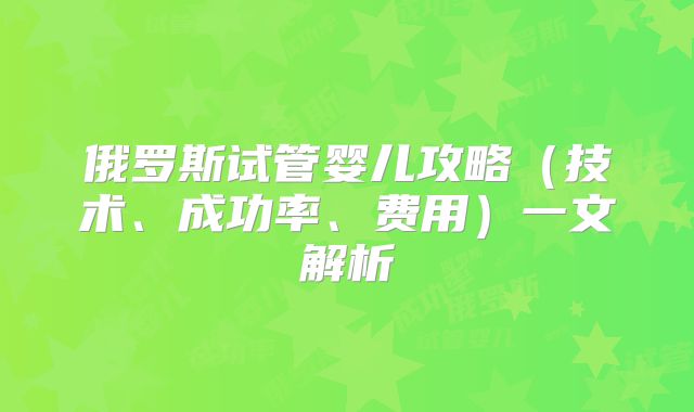 俄罗斯试管婴儿攻略（技术、成功率、费用）一文解析