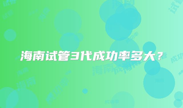 海南试管3代成功率多大？