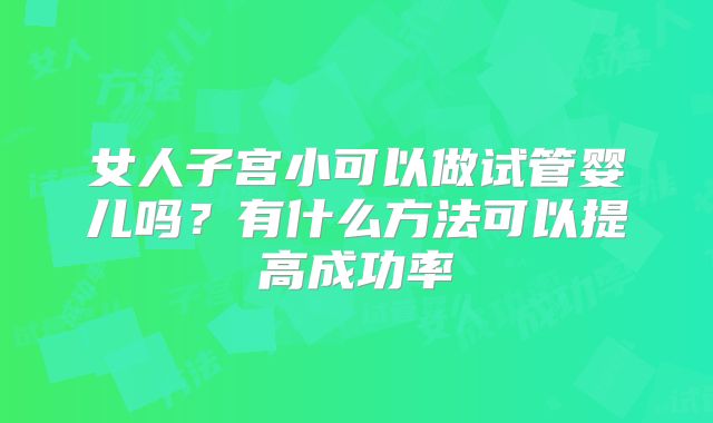女人子宫小可以做试管婴儿吗？有什么方法可以提高成功率
