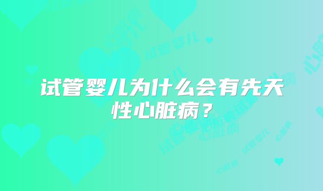 试管婴儿为什么会有先天性心脏病?