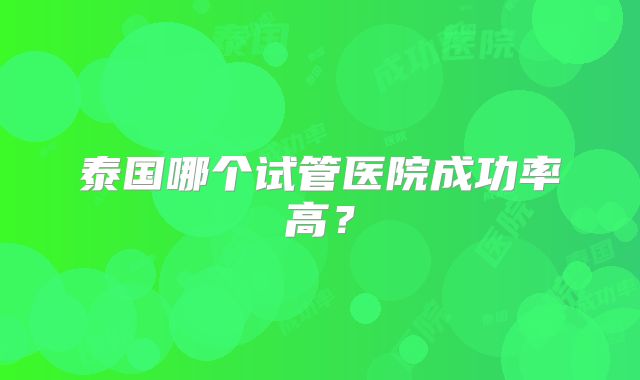 泰国哪个试管医院成功率高？