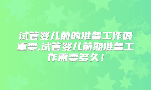 试管婴儿前的准备工作很重要,试管婴儿前期准备工作需要多久！