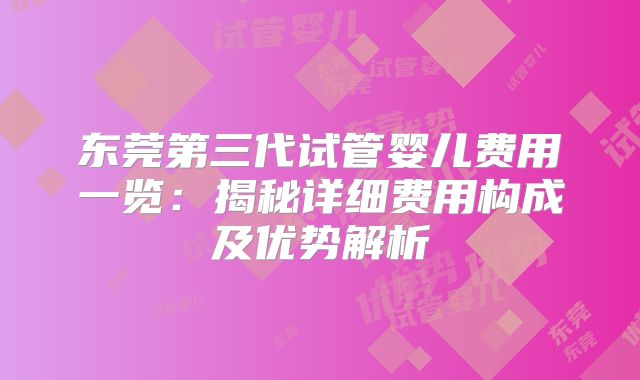 东莞第三代试管婴儿费用一览：揭秘详细费用构成及优势解析