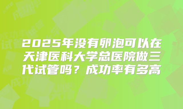 2025年没有卵泡可以在天津医科大学总医院做三代试管吗?成功率有多高