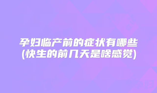 孕妇临产前的症状有哪些(快生的前几天是啥感觉)
